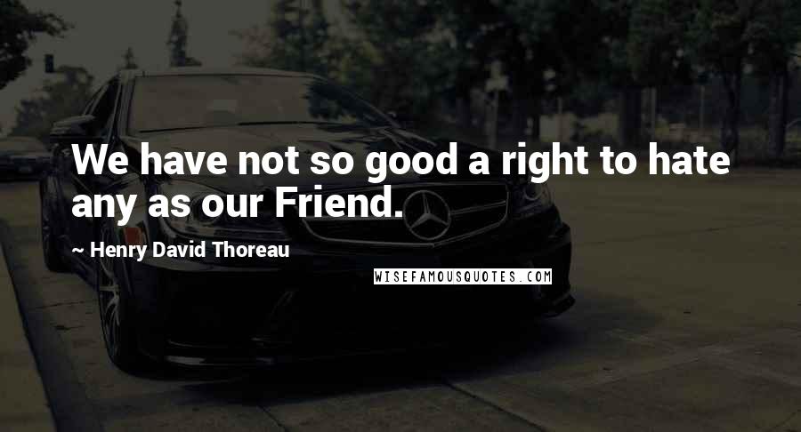 Henry David Thoreau Quotes: We have not so good a right to hate any as our Friend.