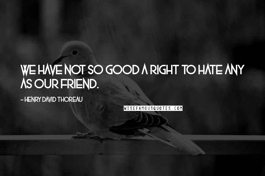 Henry David Thoreau Quotes: We have not so good a right to hate any as our Friend.