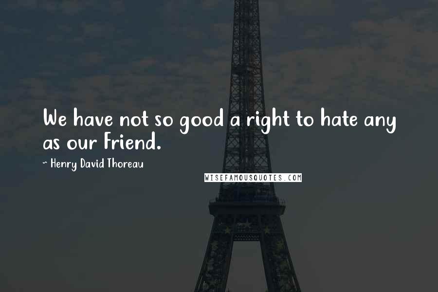 Henry David Thoreau Quotes: We have not so good a right to hate any as our Friend.