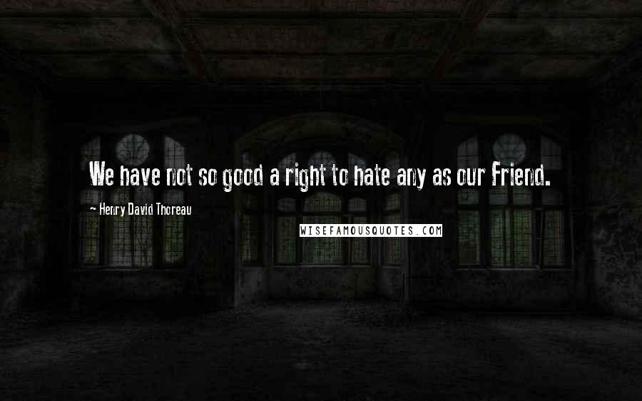 Henry David Thoreau Quotes: We have not so good a right to hate any as our Friend.