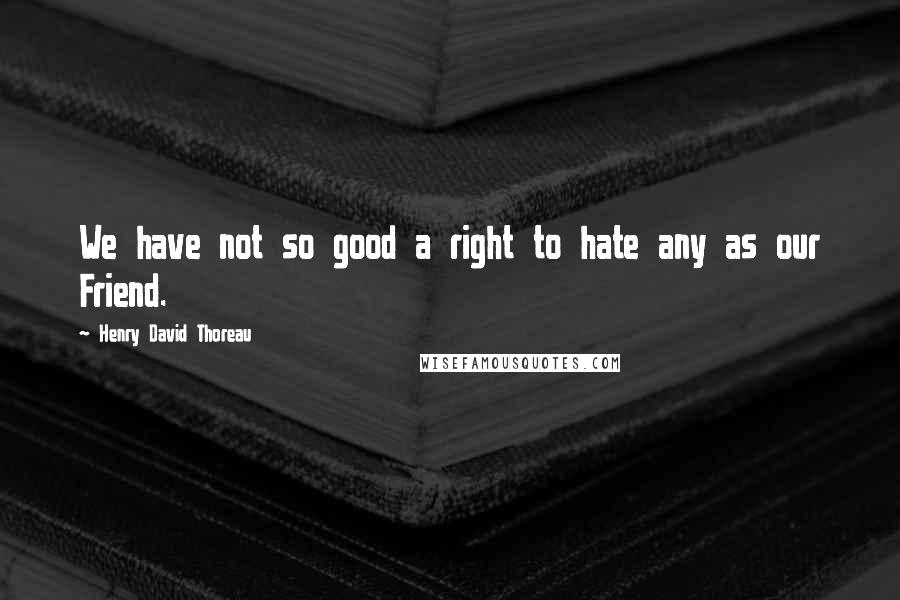 Henry David Thoreau Quotes: We have not so good a right to hate any as our Friend.