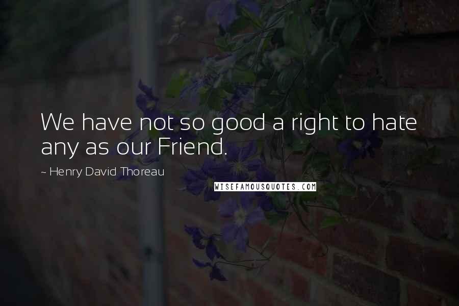 Henry David Thoreau Quotes: We have not so good a right to hate any as our Friend.