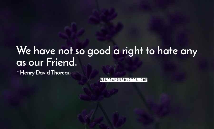 Henry David Thoreau Quotes: We have not so good a right to hate any as our Friend.