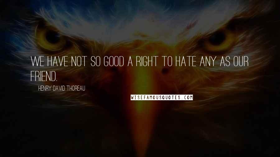 Henry David Thoreau Quotes: We have not so good a right to hate any as our Friend.