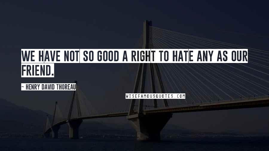 Henry David Thoreau Quotes: We have not so good a right to hate any as our Friend.