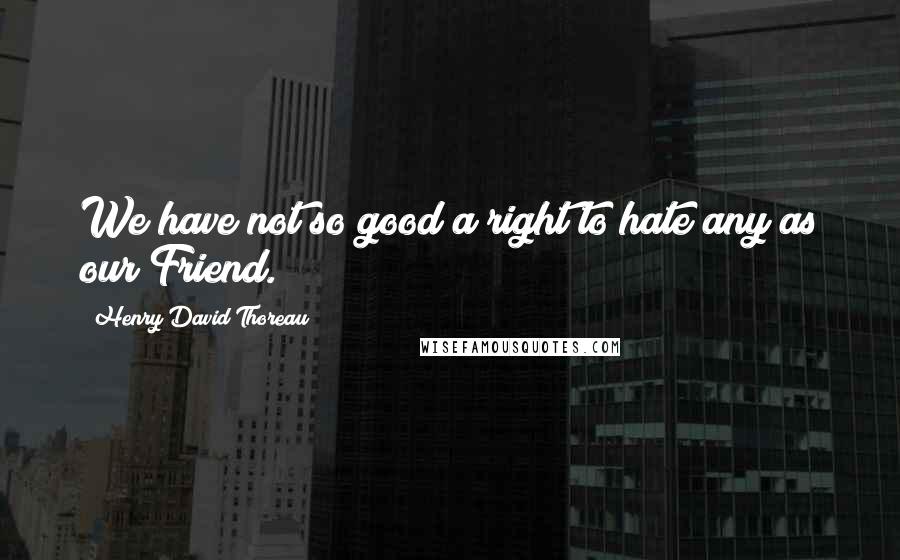 Henry David Thoreau Quotes: We have not so good a right to hate any as our Friend.