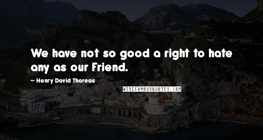 Henry David Thoreau Quotes: We have not so good a right to hate any as our Friend.