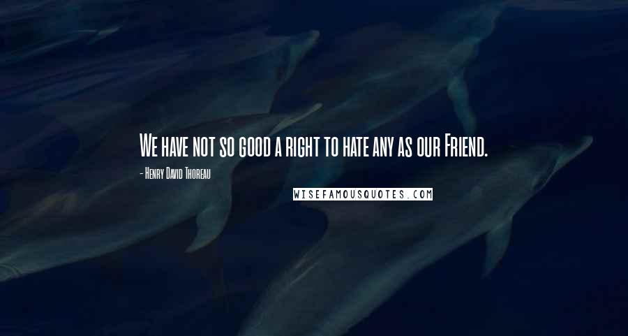 Henry David Thoreau Quotes: We have not so good a right to hate any as our Friend.