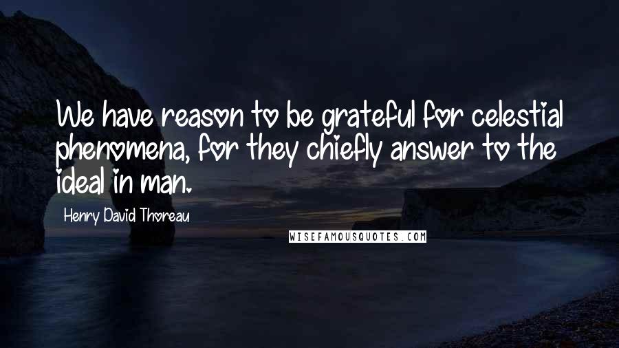 Henry David Thoreau Quotes: We have reason to be grateful for celestial phenomena, for they chiefly answer to the ideal in man.
