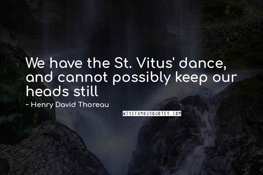 Henry David Thoreau Quotes: We have the St. Vitus' dance, and cannot possibly keep our heads still