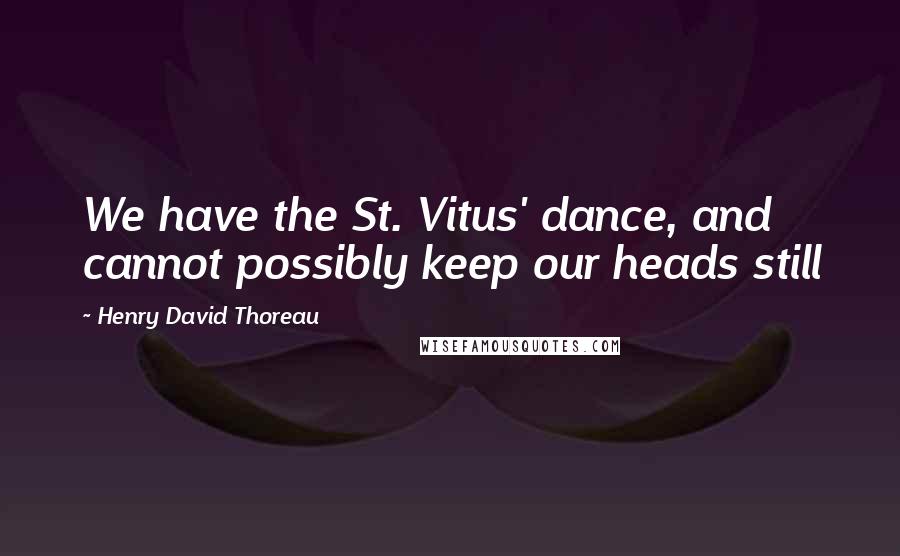 Henry David Thoreau Quotes: We have the St. Vitus' dance, and cannot possibly keep our heads still