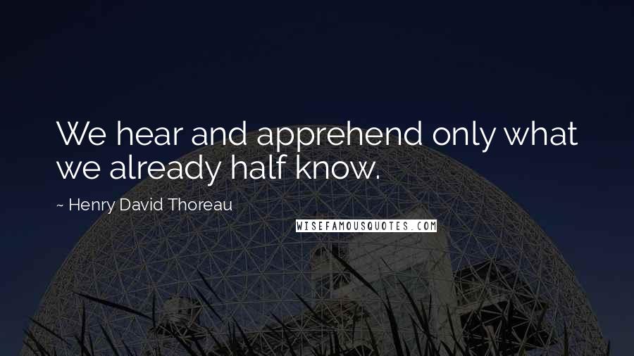 Henry David Thoreau Quotes: We hear and apprehend only what we already half know.