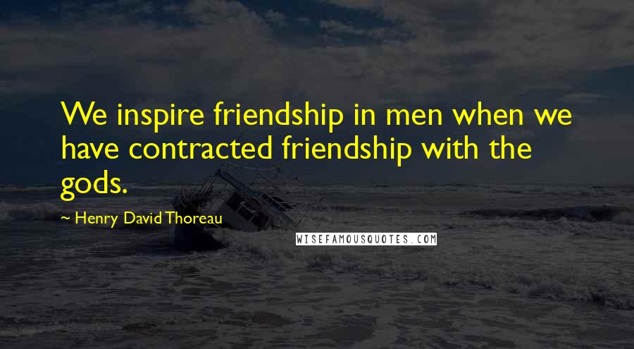 Henry David Thoreau Quotes: We inspire friendship in men when we have contracted friendship with the gods.