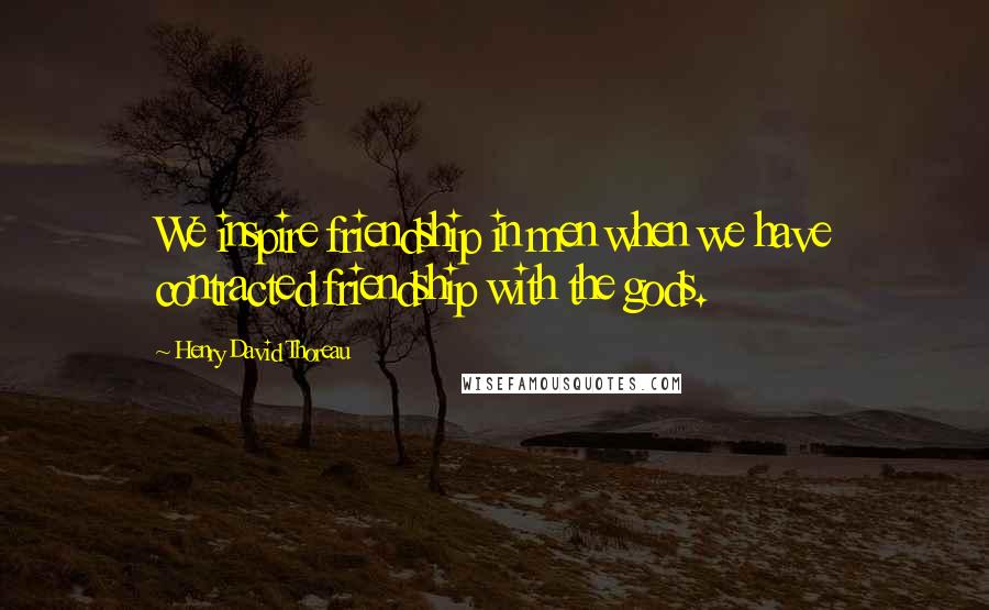 Henry David Thoreau Quotes: We inspire friendship in men when we have contracted friendship with the gods.