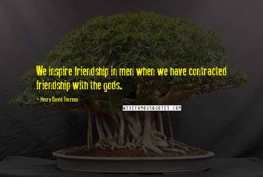 Henry David Thoreau Quotes: We inspire friendship in men when we have contracted friendship with the gods.