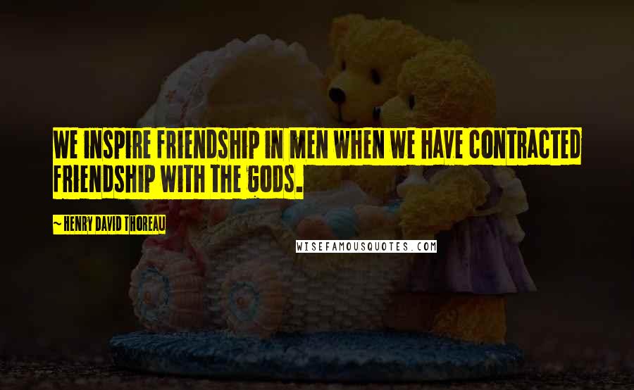 Henry David Thoreau Quotes: We inspire friendship in men when we have contracted friendship with the gods.