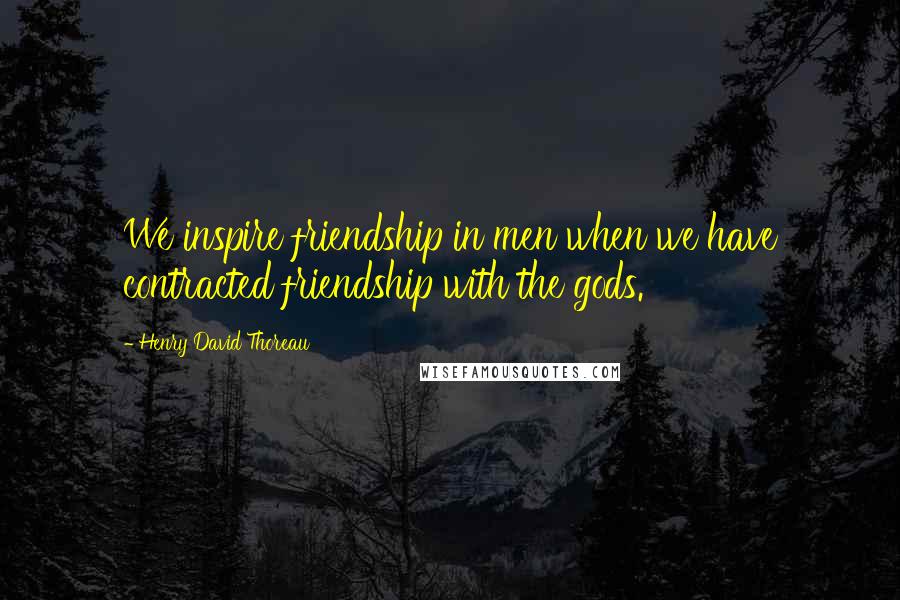 Henry David Thoreau Quotes: We inspire friendship in men when we have contracted friendship with the gods.