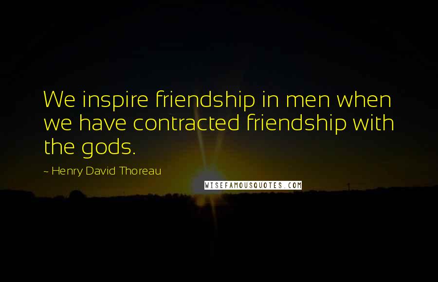 Henry David Thoreau Quotes: We inspire friendship in men when we have contracted friendship with the gods.