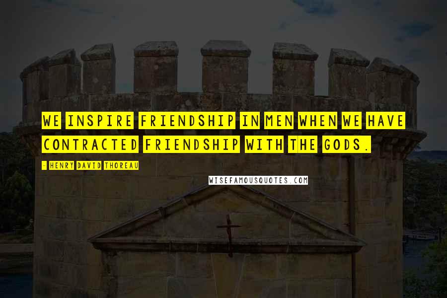 Henry David Thoreau Quotes: We inspire friendship in men when we have contracted friendship with the gods.