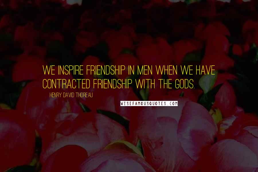 Henry David Thoreau Quotes: We inspire friendship in men when we have contracted friendship with the gods.