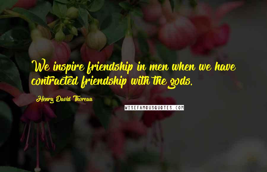 Henry David Thoreau Quotes: We inspire friendship in men when we have contracted friendship with the gods.