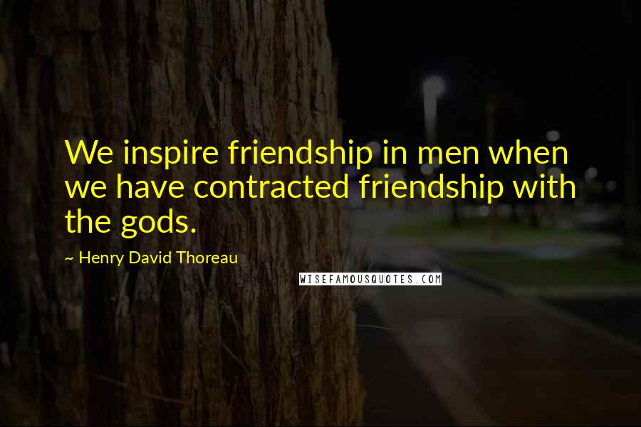 Henry David Thoreau Quotes: We inspire friendship in men when we have contracted friendship with the gods.