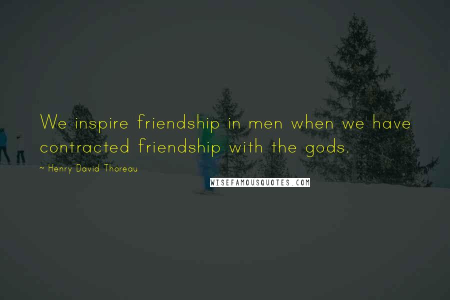 Henry David Thoreau Quotes: We inspire friendship in men when we have contracted friendship with the gods.