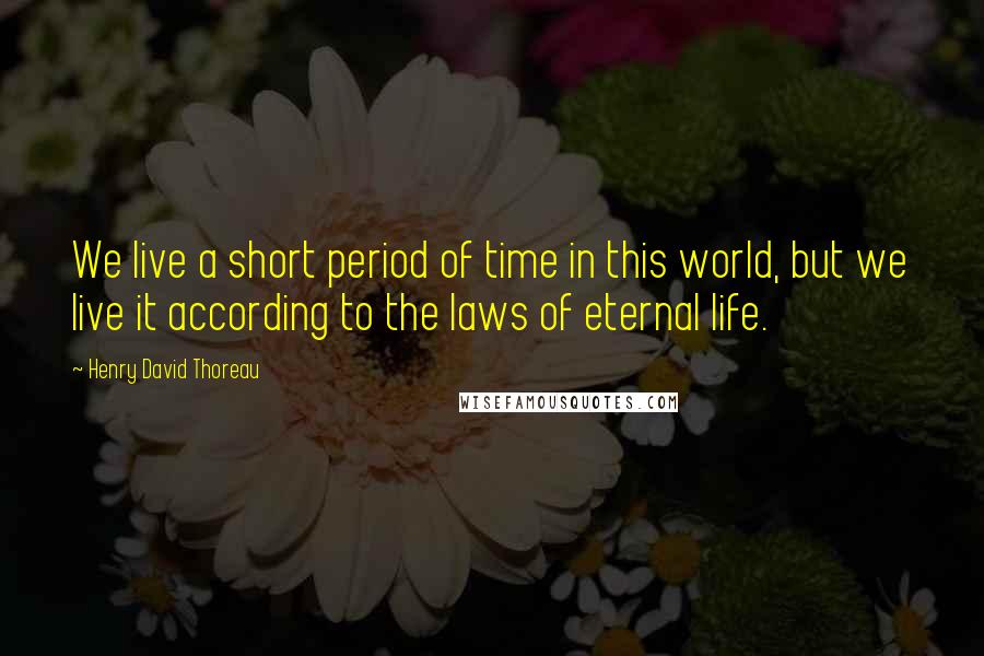 Henry David Thoreau Quotes: We live a short period of time in this world, but we live it according to the laws of eternal life.