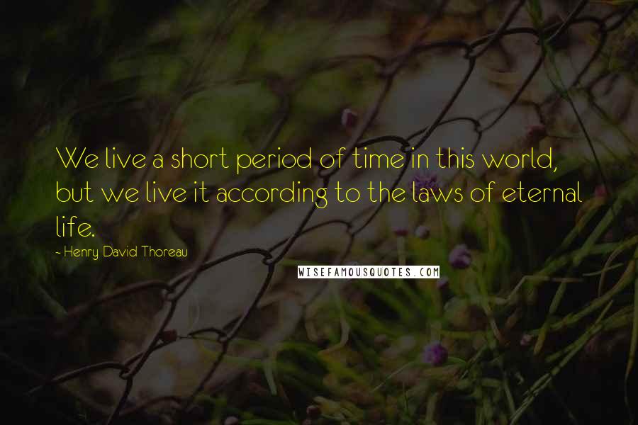 Henry David Thoreau Quotes: We live a short period of time in this world, but we live it according to the laws of eternal life.