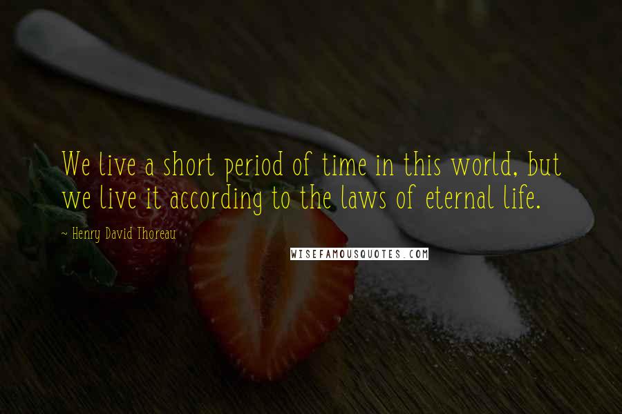 Henry David Thoreau Quotes: We live a short period of time in this world, but we live it according to the laws of eternal life.