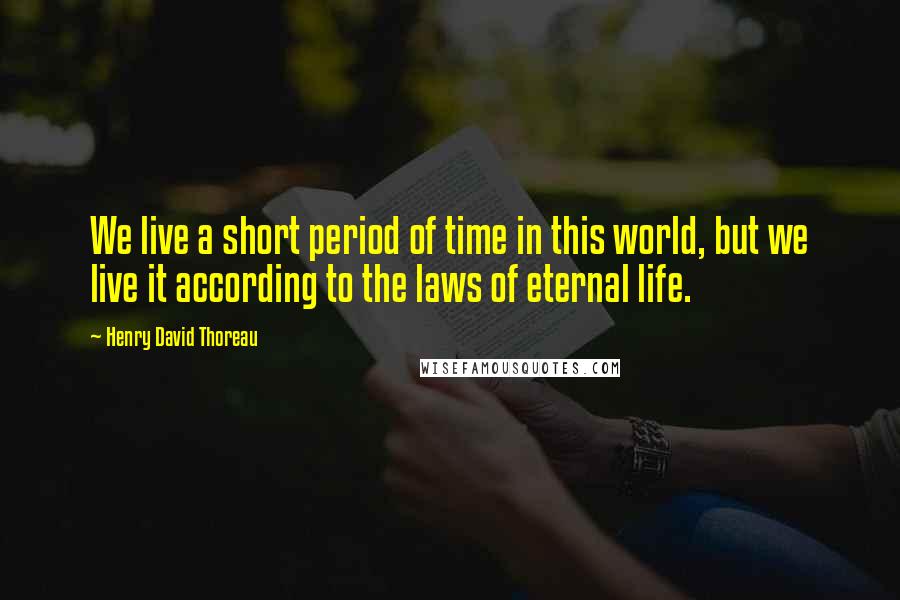 Henry David Thoreau Quotes: We live a short period of time in this world, but we live it according to the laws of eternal life.