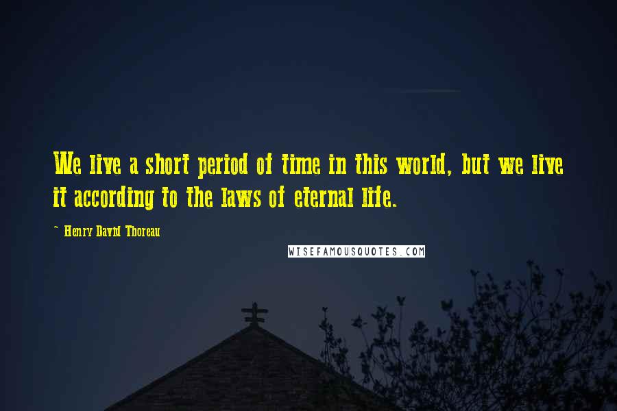 Henry David Thoreau Quotes: We live a short period of time in this world, but we live it according to the laws of eternal life.