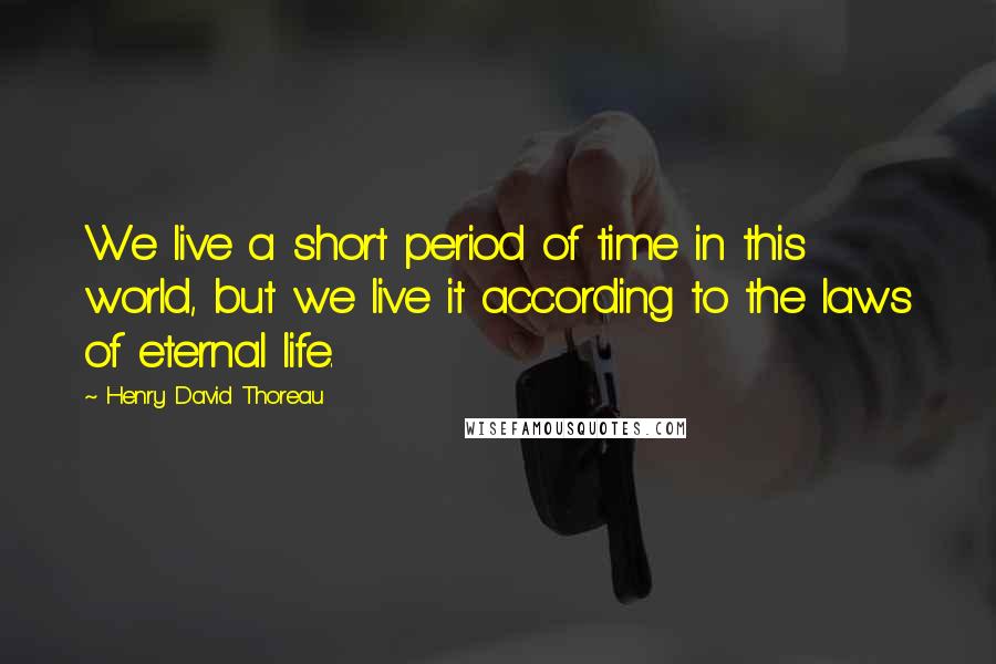 Henry David Thoreau Quotes: We live a short period of time in this world, but we live it according to the laws of eternal life.