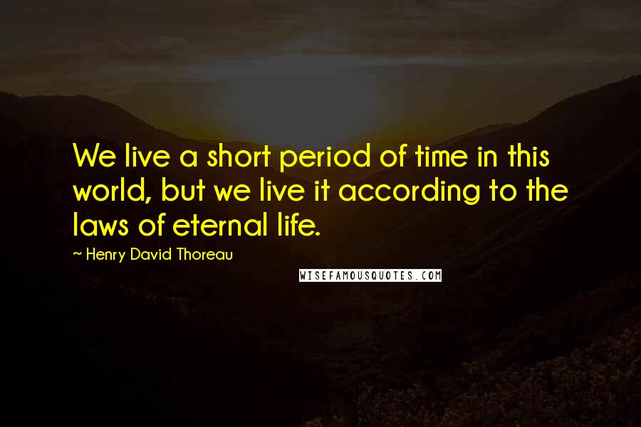 Henry David Thoreau Quotes: We live a short period of time in this world, but we live it according to the laws of eternal life.