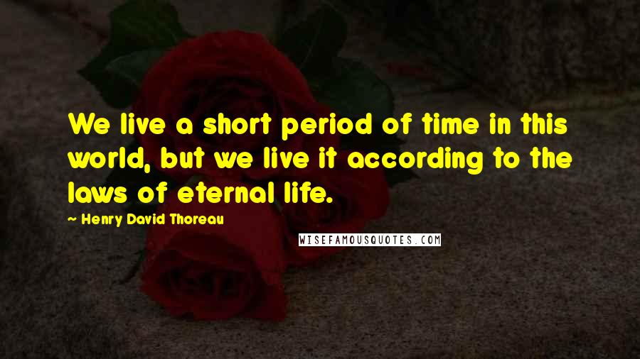 Henry David Thoreau Quotes: We live a short period of time in this world, but we live it according to the laws of eternal life.