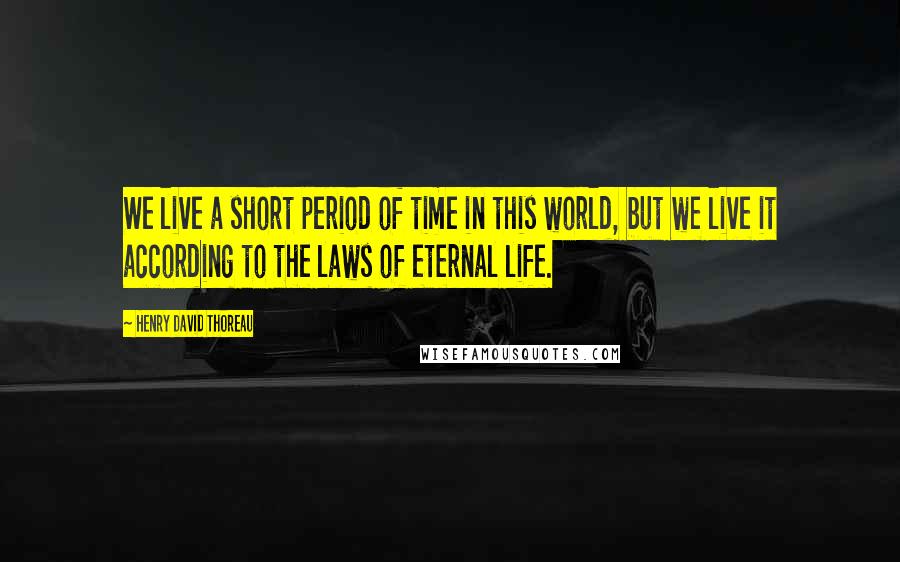 Henry David Thoreau Quotes: We live a short period of time in this world, but we live it according to the laws of eternal life.