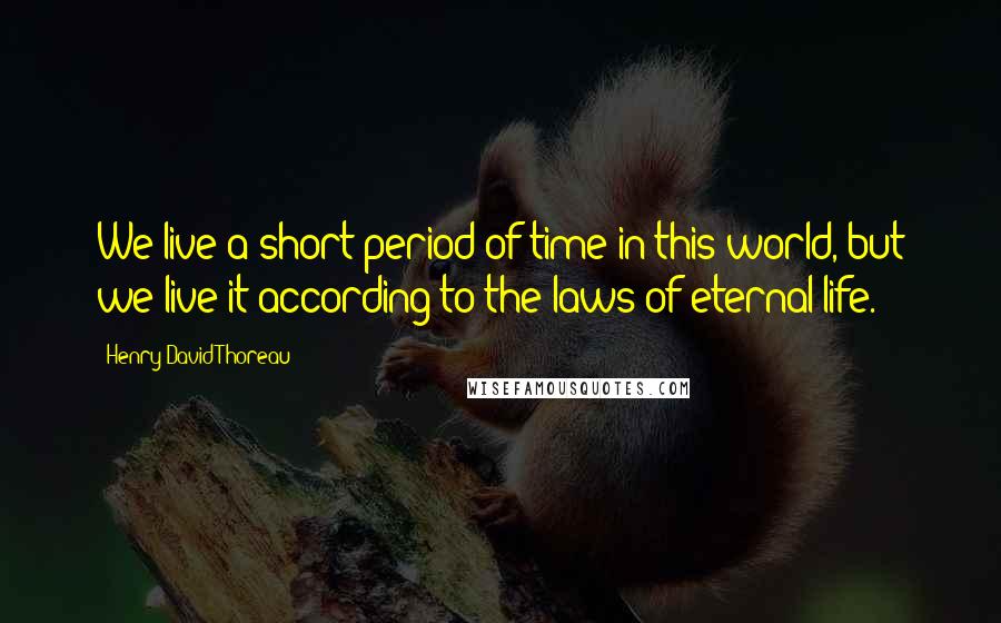 Henry David Thoreau Quotes: We live a short period of time in this world, but we live it according to the laws of eternal life.