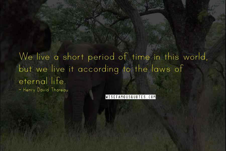 Henry David Thoreau Quotes: We live a short period of time in this world, but we live it according to the laws of eternal life.