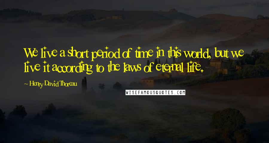 Henry David Thoreau Quotes: We live a short period of time in this world, but we live it according to the laws of eternal life.