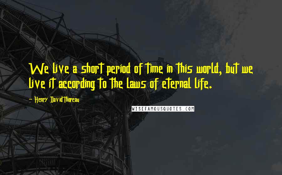 Henry David Thoreau Quotes: We live a short period of time in this world, but we live it according to the laws of eternal life.