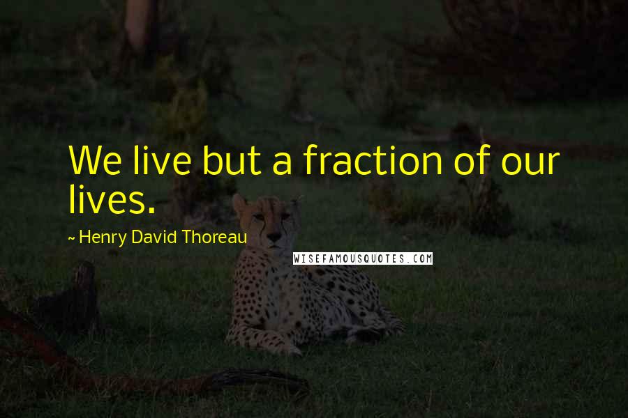 Henry David Thoreau Quotes: We live but a fraction of our lives.