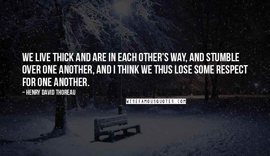 Henry David Thoreau Quotes: We live thick and are in each other's way, and stumble over one another, and I think we thus lose some respect for one another.