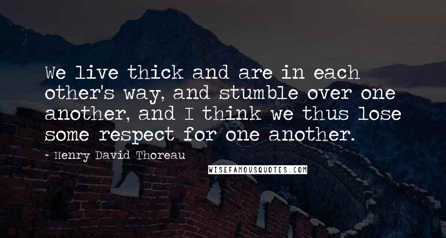 Henry David Thoreau Quotes: We live thick and are in each other's way, and stumble over one another, and I think we thus lose some respect for one another.