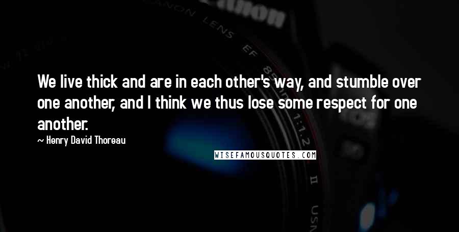 Henry David Thoreau Quotes: We live thick and are in each other's way, and stumble over one another, and I think we thus lose some respect for one another.