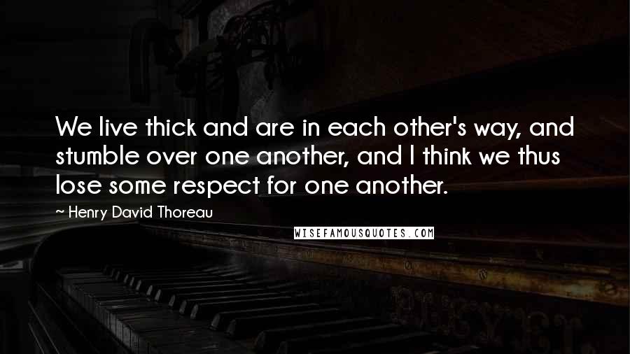 Henry David Thoreau Quotes: We live thick and are in each other's way, and stumble over one another, and I think we thus lose some respect for one another.