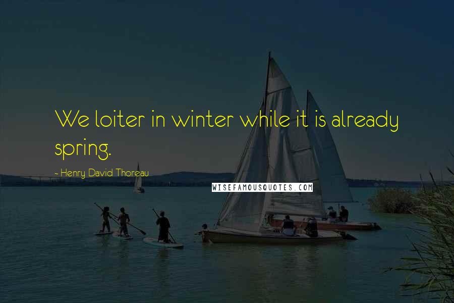 Henry David Thoreau Quotes: We loiter in winter while it is already spring.