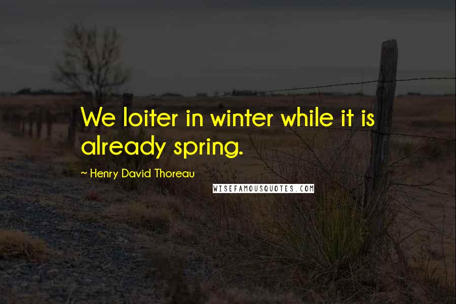 Henry David Thoreau Quotes: We loiter in winter while it is already spring.