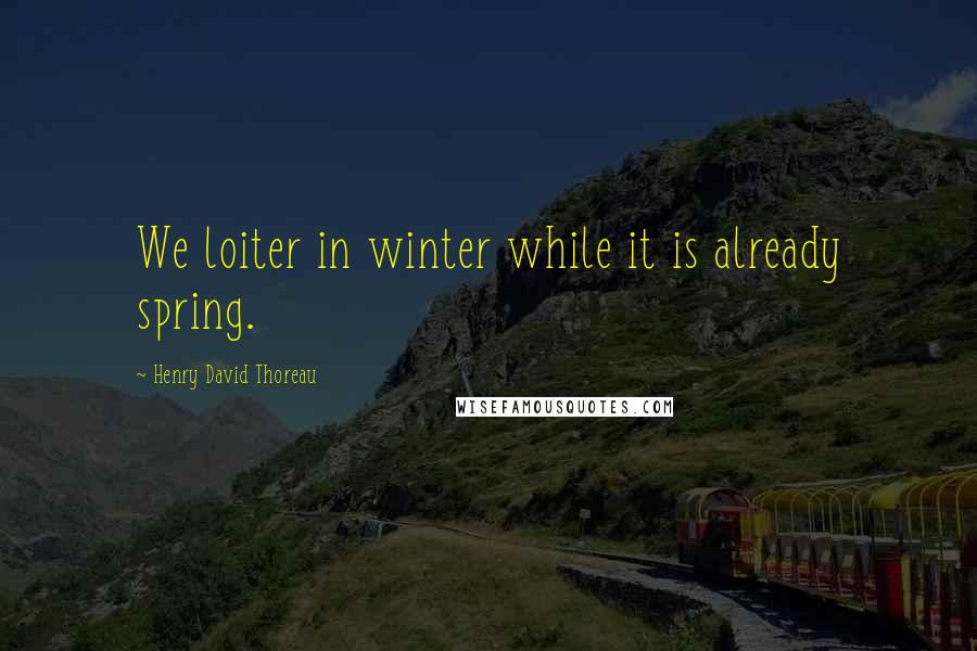 Henry David Thoreau Quotes: We loiter in winter while it is already spring.