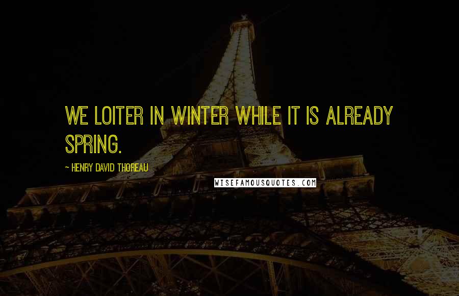 Henry David Thoreau Quotes: We loiter in winter while it is already spring.