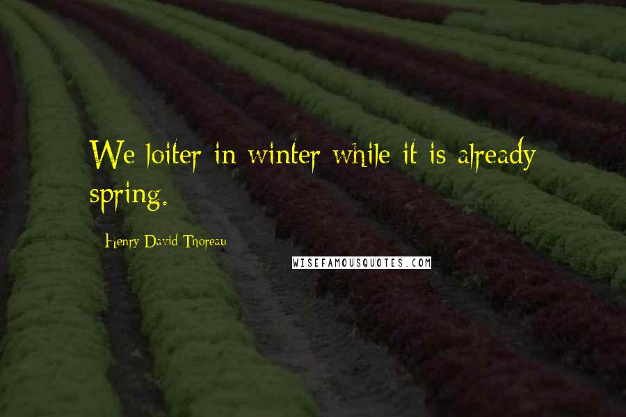 Henry David Thoreau Quotes: We loiter in winter while it is already spring.